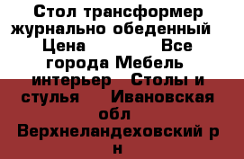 Стол трансформер журнально обеденный › Цена ­ 33 500 - Все города Мебель, интерьер » Столы и стулья   . Ивановская обл.,Верхнеландеховский р-н
